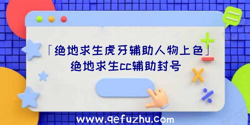 「绝地求生虎牙辅助人物上色」|绝地求生cc辅助封号